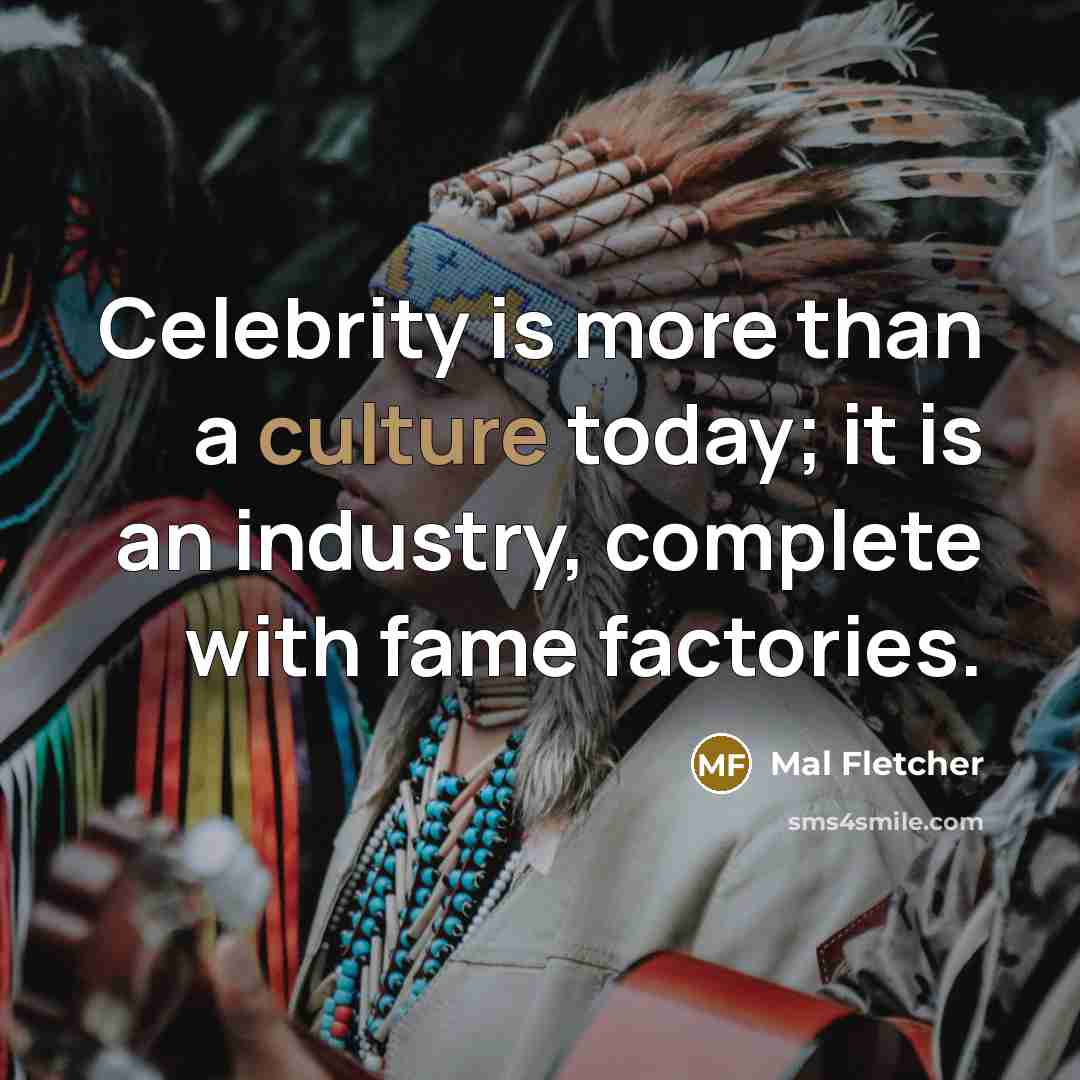 “Celebrity is more than a culture today; it is an industry, complete with fame factories.” quote by Mal Fletcher