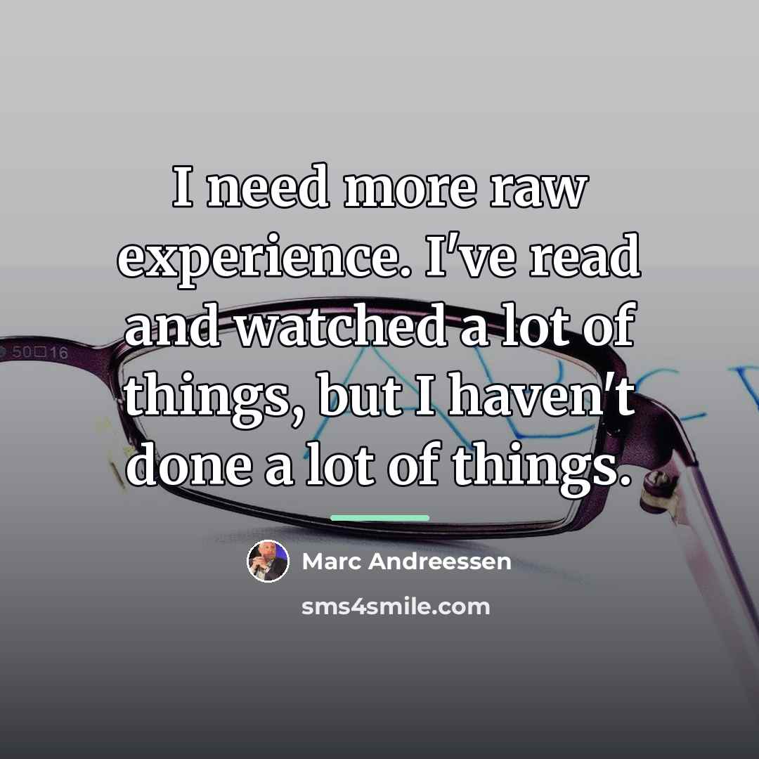“I need more raw experience. I've read and watched a…” quote by Marc Andreessen