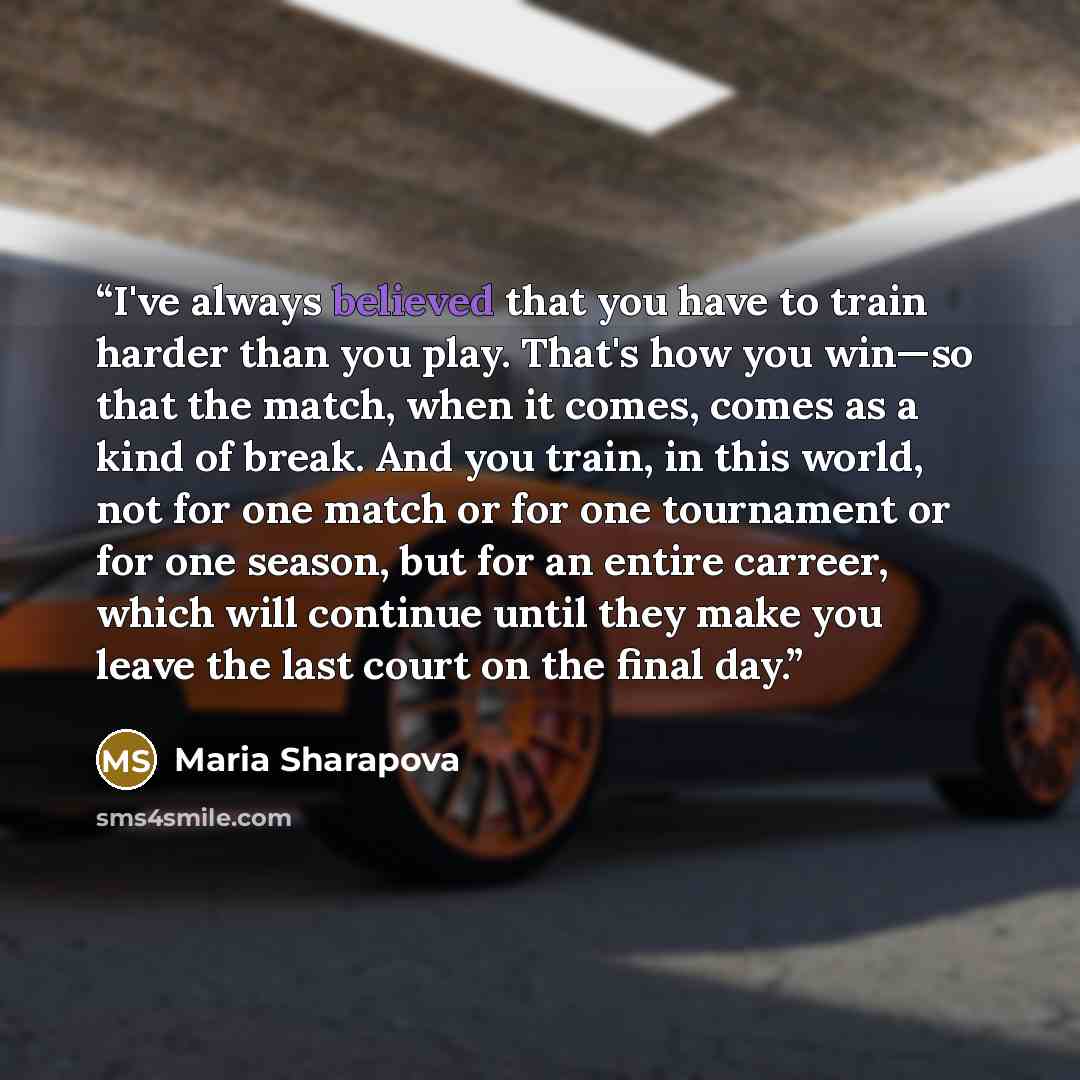 “I've always believed that you have to train harder than you play. That's how you win—so that the match, when it comes, comes as a kind of break. And you train, in this world, not for one match or for one tournament or for one season, but for an entire carreer, which will continue until they make…” quote by Maria Sharapova