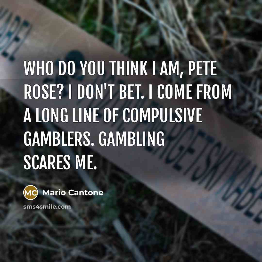 “Who do you think I am, Pete Rose? I don't bet. I come from a long line of compulsive gamblers. Gambling scares me.” quote by Mario Cantone