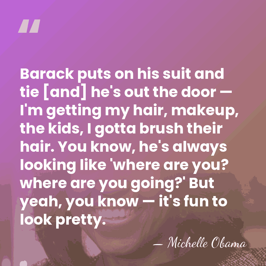 Barack puts on his suit and tie [and] he's out the door&hellip; - Michelle Obama