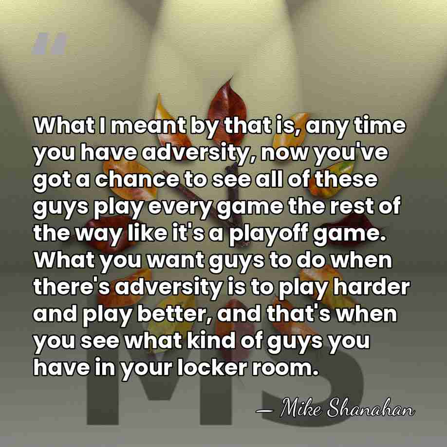 What I meant by that is, any time you have adversity, now&hellip; - Mike Shanahan