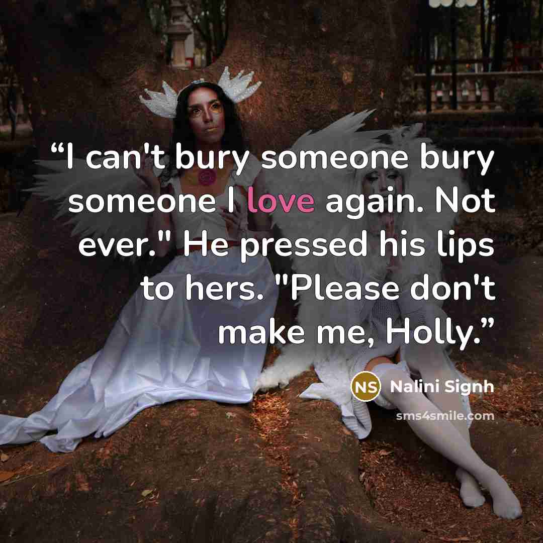 “I can't bury someone bury someone I love again. Not ever." He pressed his lips to hers. "Please don't make me, Holly.” quote by Nalini Signh