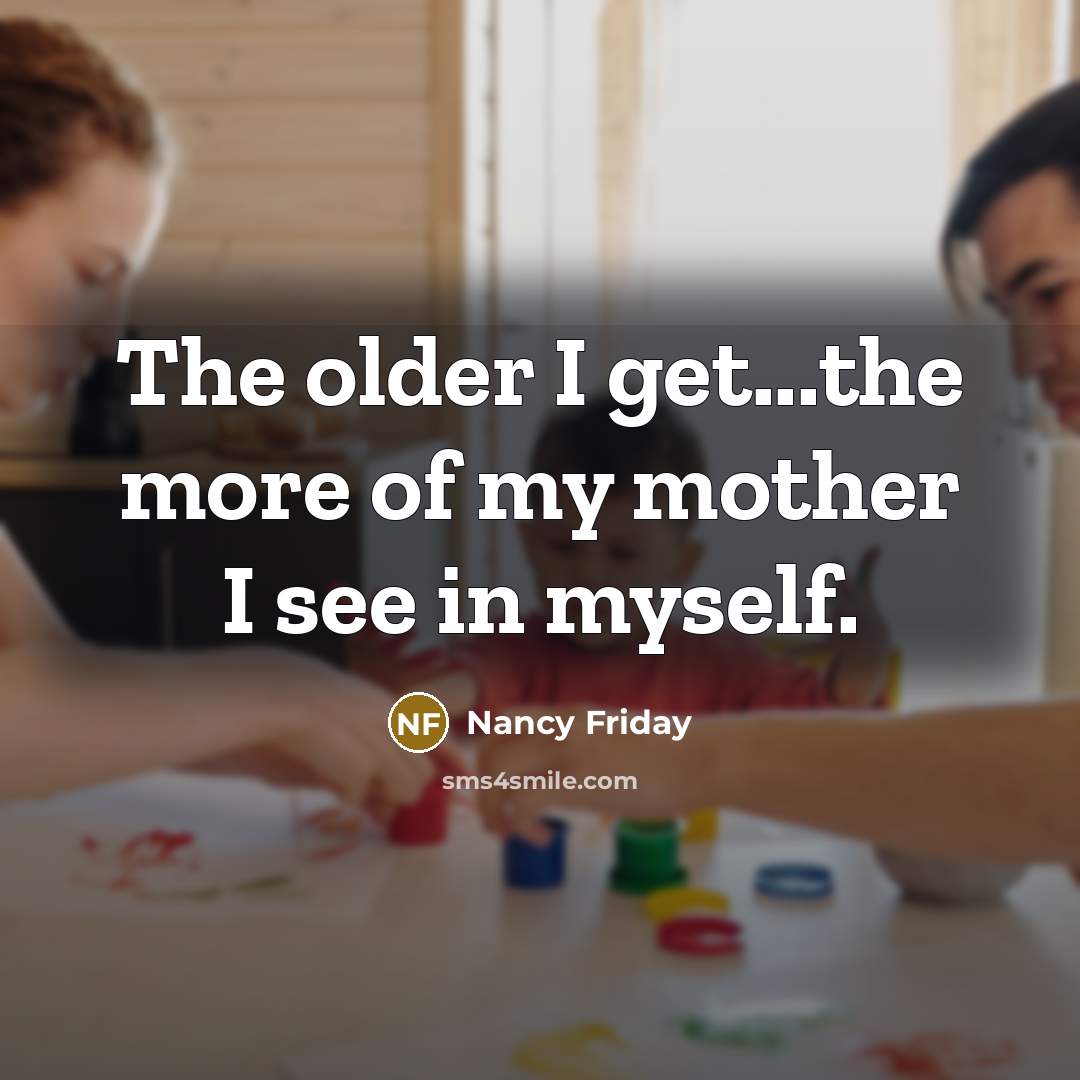 “The older I get...the more of my mother I see…” quote by Nancy Friday