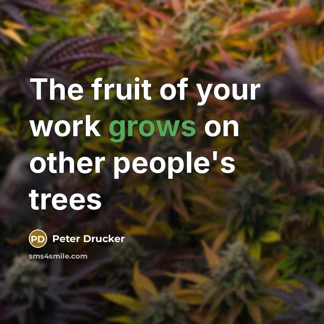 “The fruit of your work grows on other people's trees” quote by Peter Drucker