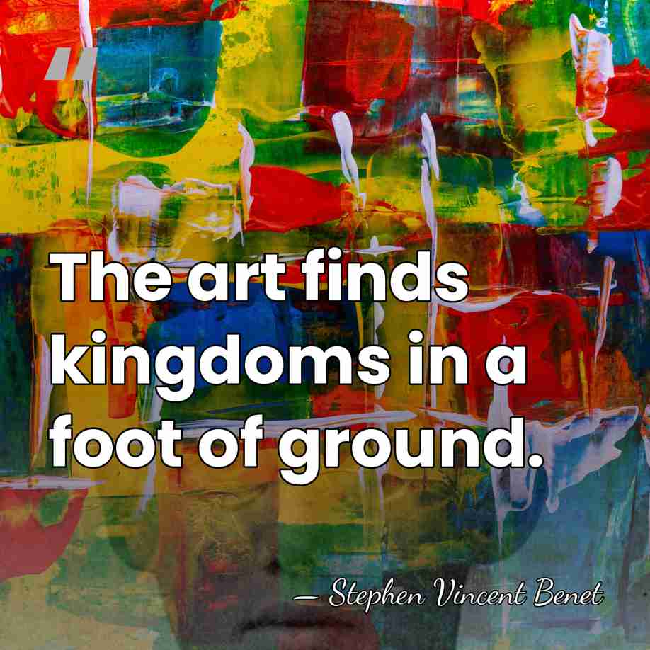The art finds kingdoms in a foot of ground. - Stephen Vincent Benet