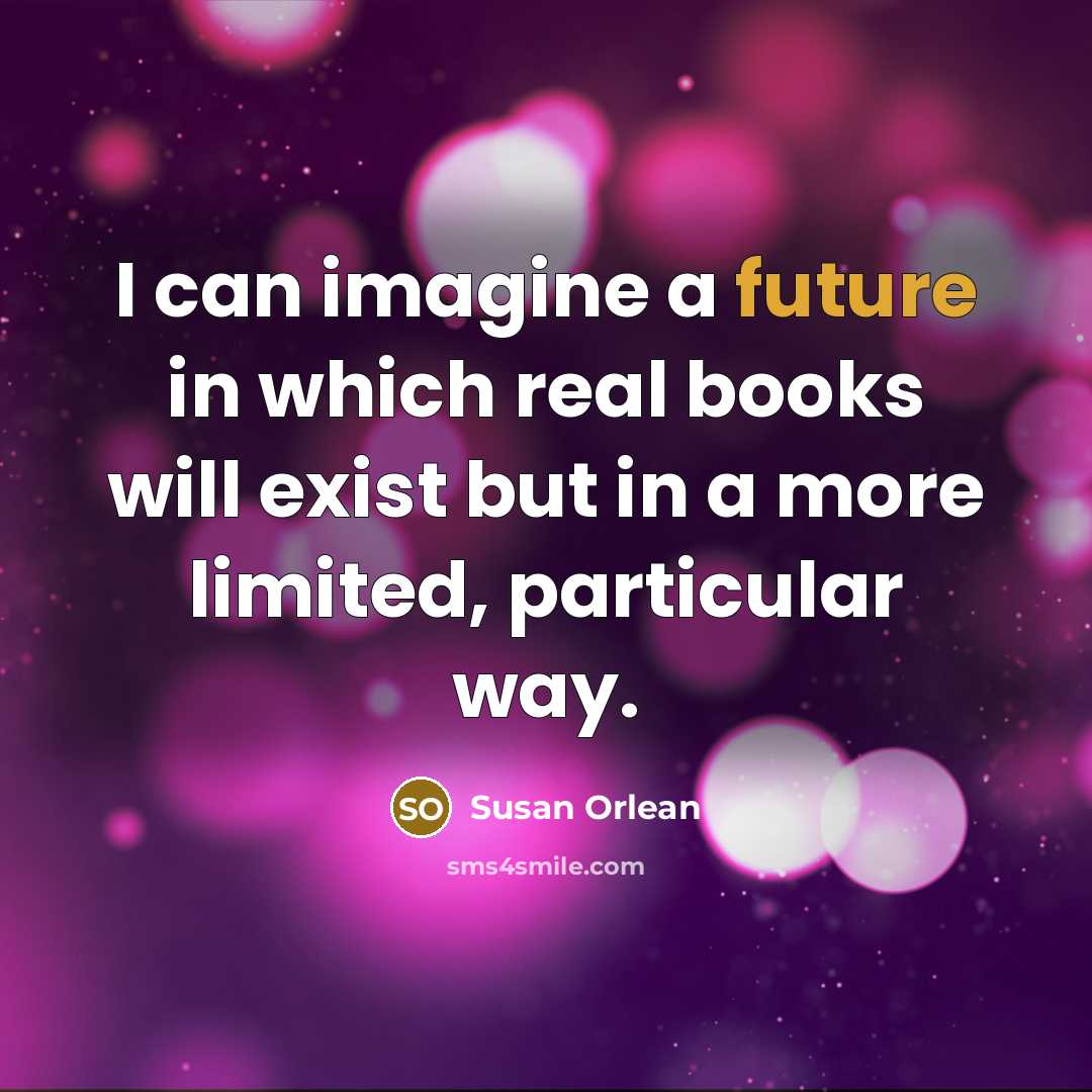 “I can imagine a future in which real books will…” quote by Susan Orlean
