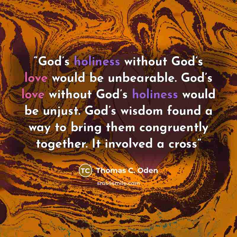 “God’s holiness without God’s love would be unbearable. God’s love without God’s holiness would be unjust. God’s wisdom found a way to bring them congruently together. It involved a cross” quote by Thomas C. Oden