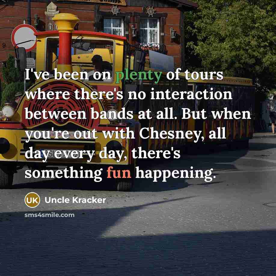 “I've been on plenty of tours where there's no interaction between bands at all. But when you're out with Chesney, all day every day, there's something fun happening.” quote by Uncle Kracker