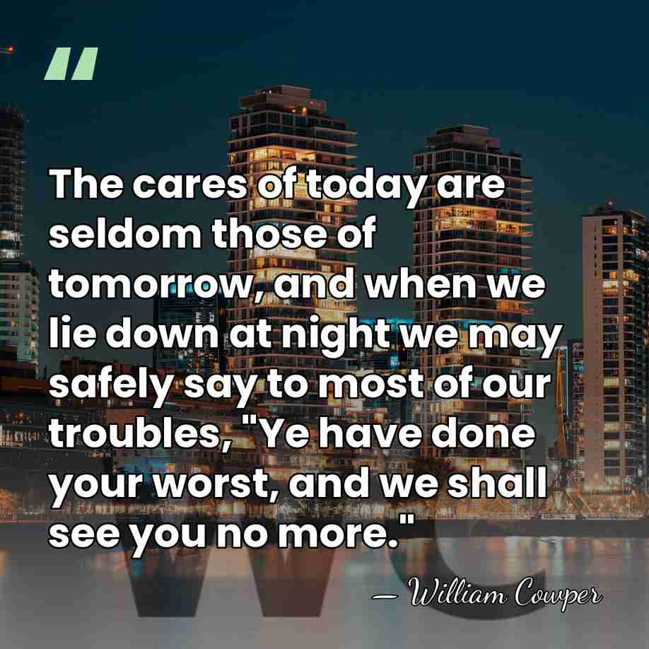 The cares of today are seldom those of tomorrow, and when we&hellip; - William Cowper