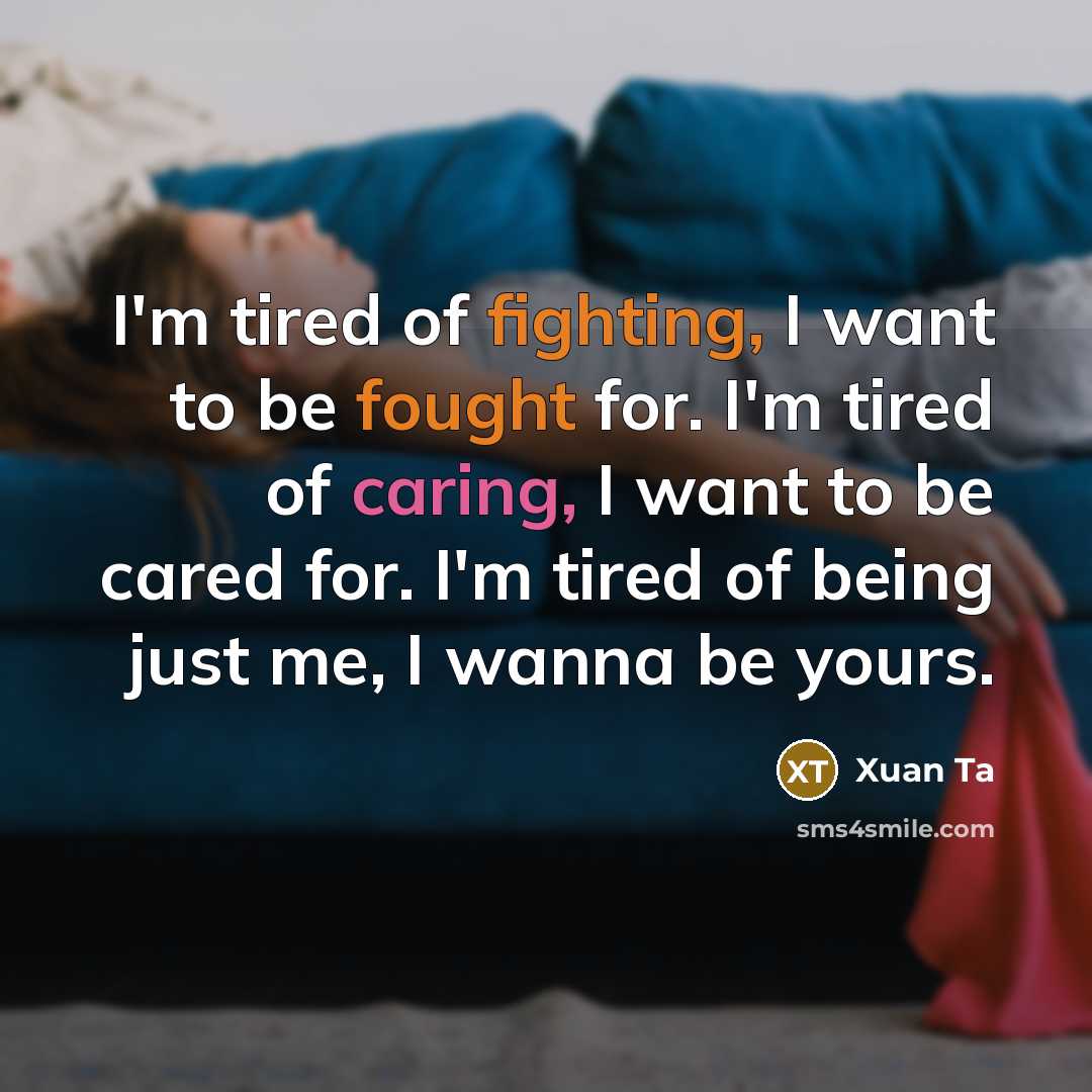 “I'm tired of fighting, I want to be fought for. I'm tired of caring, I want to be cared for. I'm tired of being just me, I wanna be yours.” quote by Xuan Ta