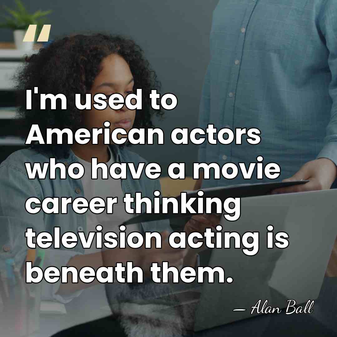 I'm used to American actors who have a movie career thinking television&hellip; - Alan Ball