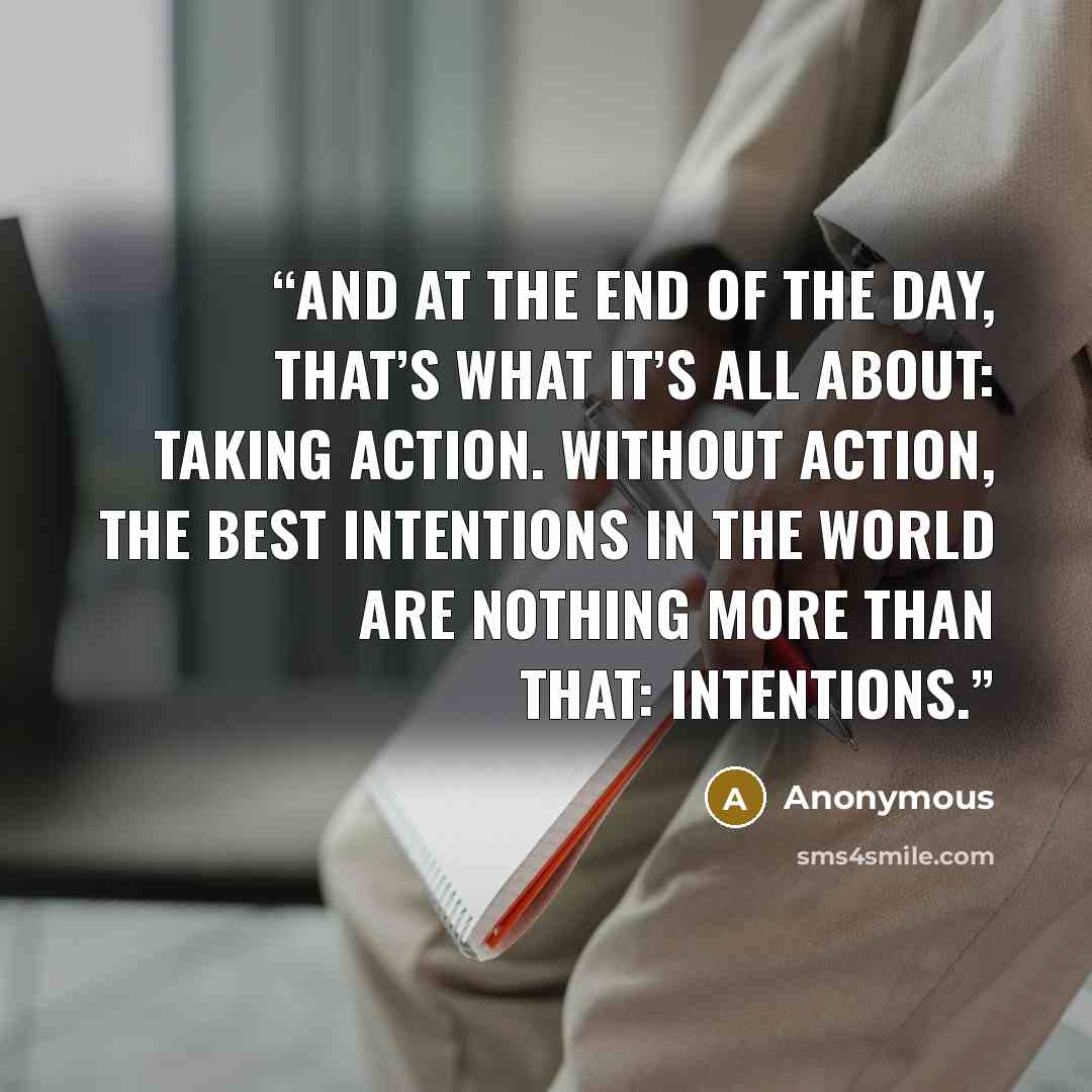 “And at the end of the day, that’s what it’s all about: taking action. Without action, the best intentions in the world are nothing more than that: intentions.” quote by Anonymous