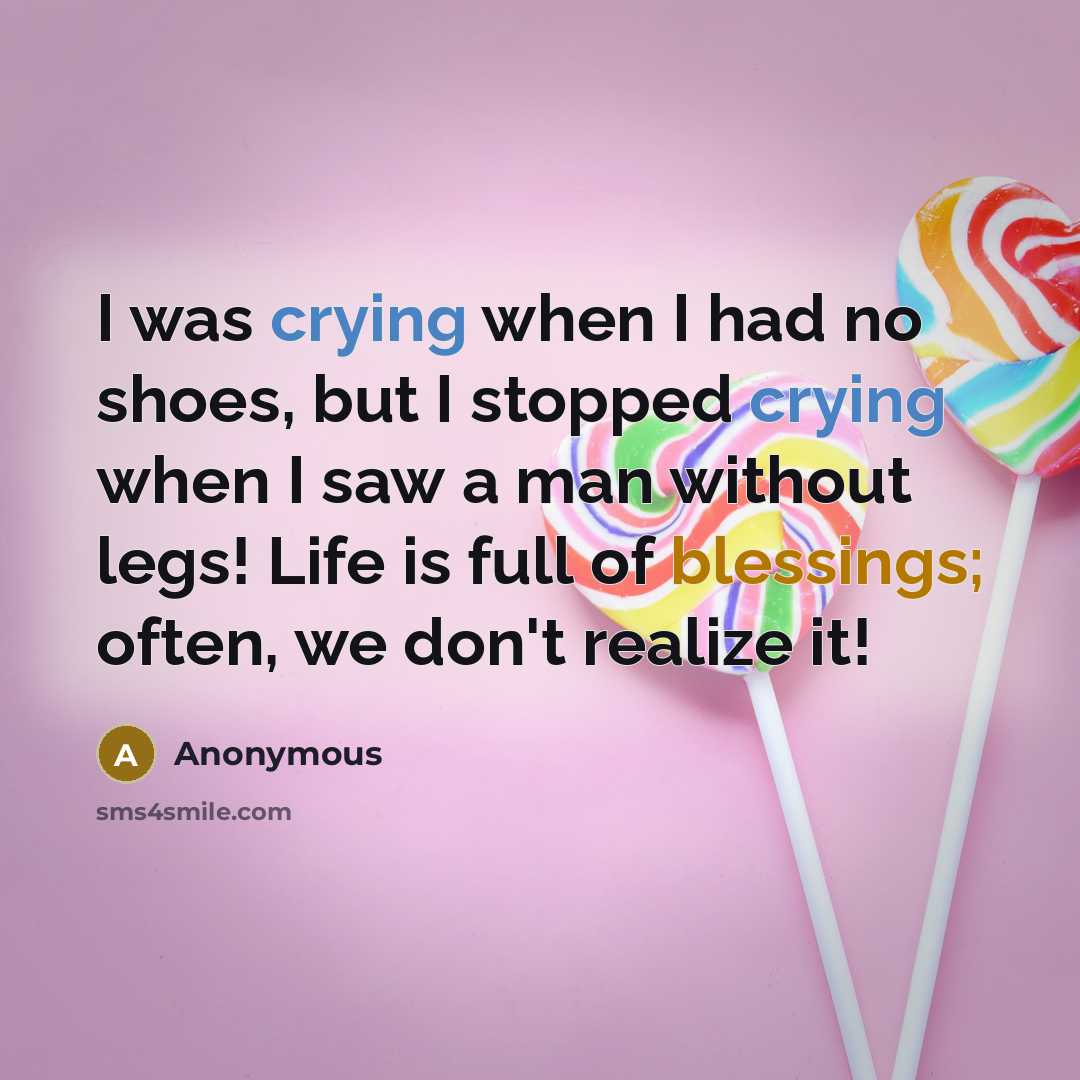“I was crying when I had no shoes, but I stopped crying when I saw a man without legs! Life is full of blessings; often, we don't realize it!” quote by Anonymous