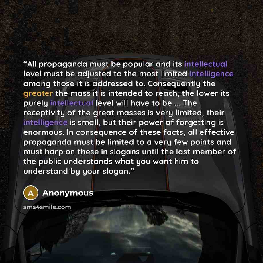 “All propaganda must be popular and its intellectual level must be adjusted to the most limited intelligence among those it is addressed to. Consequently the greater the mass it is intended to reach, the lower its purely intellectual level will have to be ... The receptivity of the great masses is…” quote by Anonymous
