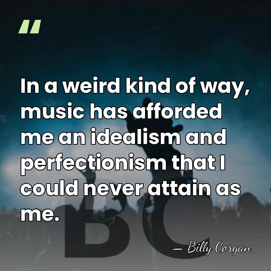 In a weird kind of way, music has afforded me an idealism&hellip; - Billy Corgan