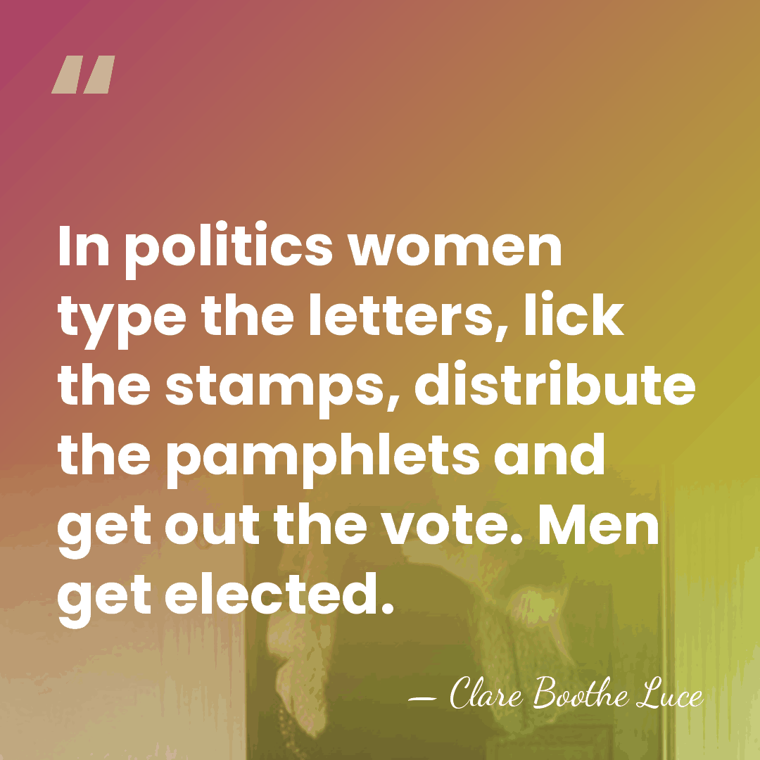 In politics women type the letters, lick the stamps, distribute the pamphlets&hellip; - Clare Boothe Luce