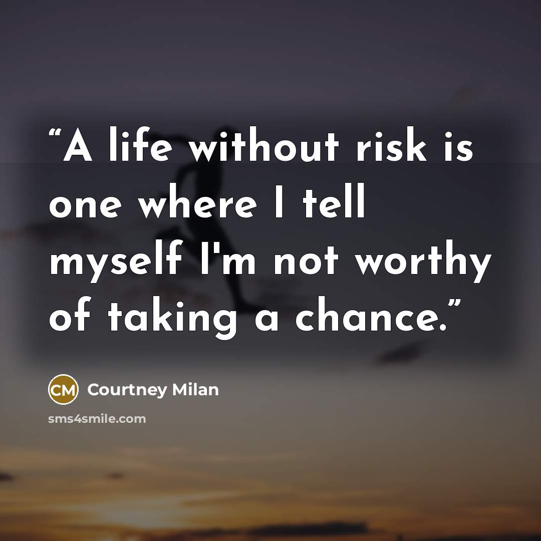 “A life without risk is one where I tell myself I'm not worthy of taking a chance.” quote by Courtney Milan