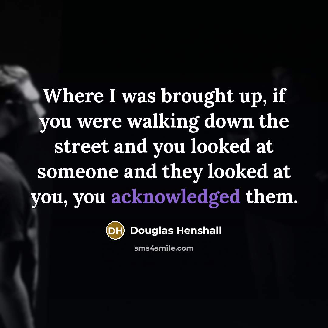 “Where I was brought up, if you were walking down the street and you looked at someone and they looked at you, you acknowledged them.” quote by Douglas Henshall