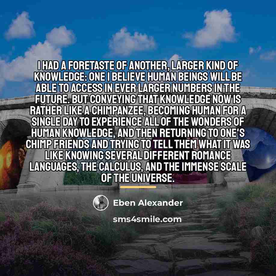 “I had a foretaste of another, larger kind of knowledge:…” quote by Eben Alexander