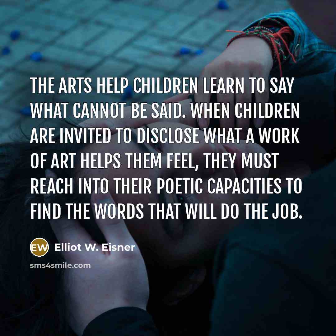 “The arts help children learn to say what cannot be…” quote by Elliot W. Eisner