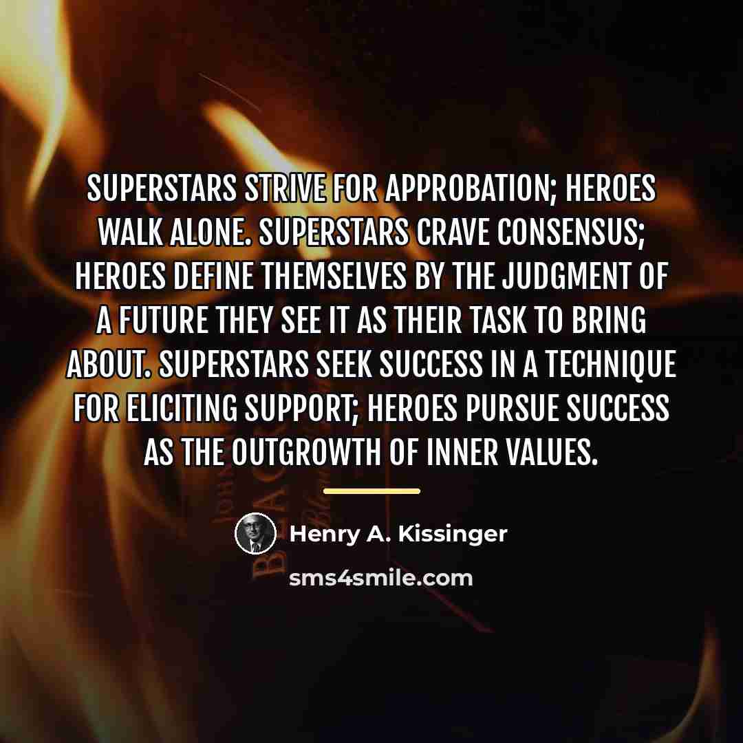 “Superstars strive for approbation; heroes walk alone. Superstars crave consensus;…” quote by Henry A. Kissinger