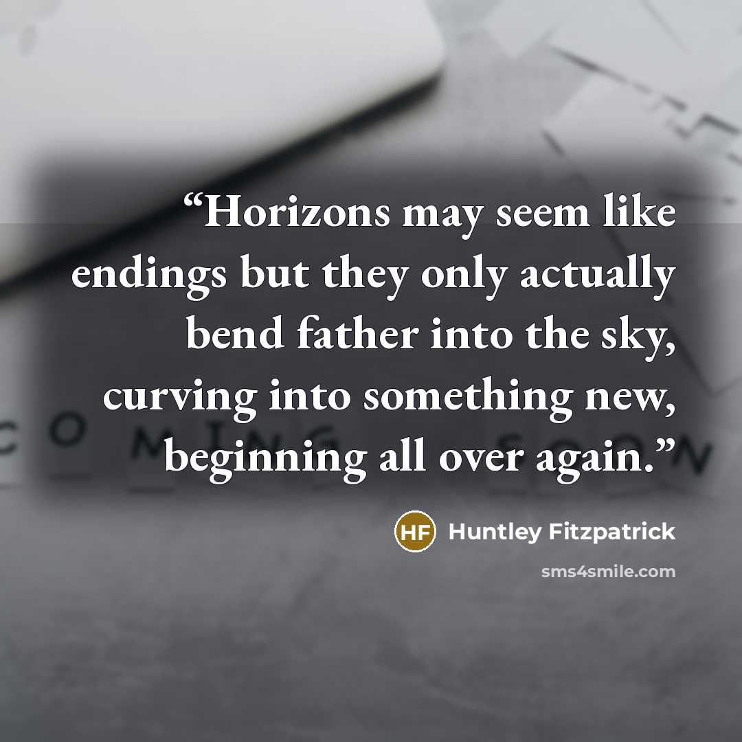 “Horizons may seem like endings but they only actually bend father into the sky, curving into something new, beginning all over again.” quote by Huntley Fitzpatrick