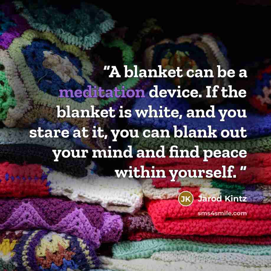 “A blanket can be a meditation device. If the blanket is white, and you stare at it, you can blank out your mind and find peace within yourself.” quote by Jarod Kintz