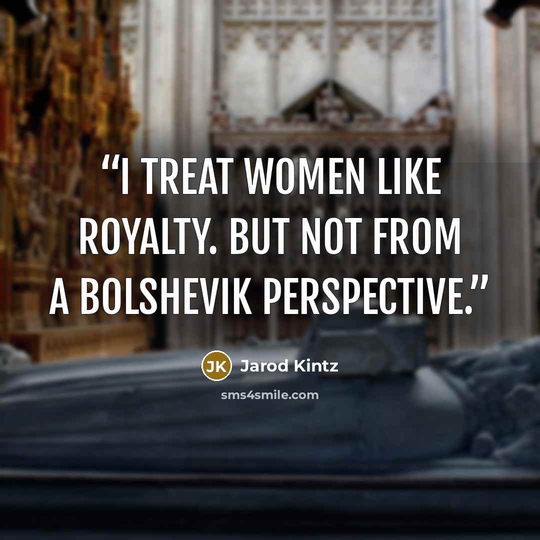 “I treat women like royalty. But not from a Bolshevik perspective.” quote by Jarod Kintz
