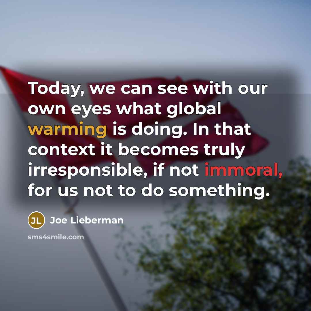 “Today, we can see with our own eyes what global warming is doing. In that context it becomes truly irresponsible, if not immoral, for us not to do something.” quote by Joe Lieberman