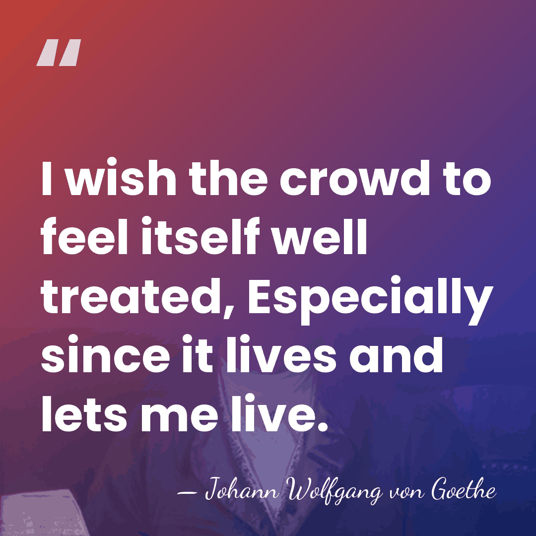 I wish the crowd to feel itself well treated, Especially since it&hellip; - Johann Wolfgang von Goethe