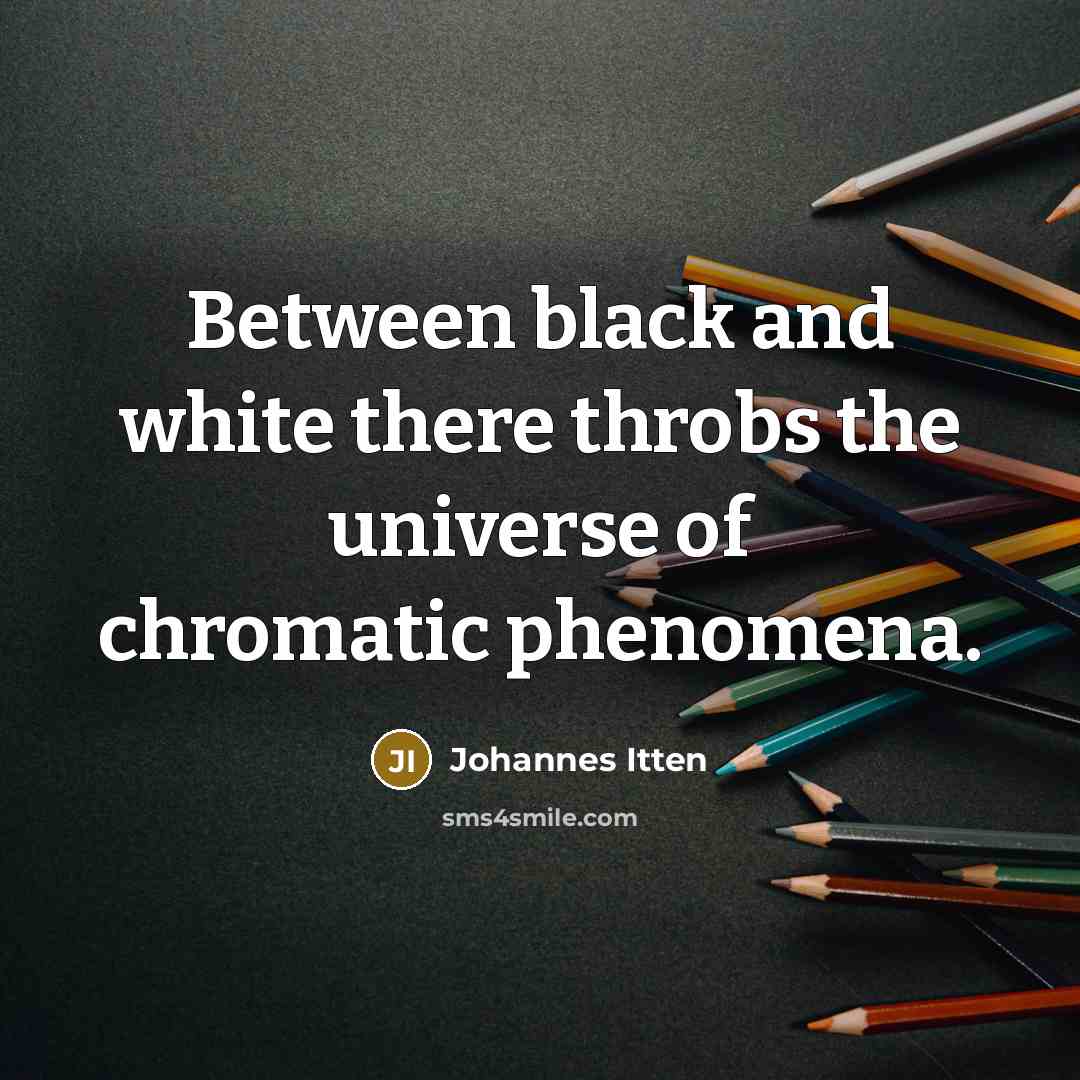 “Between black and white there throbs the universe of chromatic…” quote by Johannes Itten