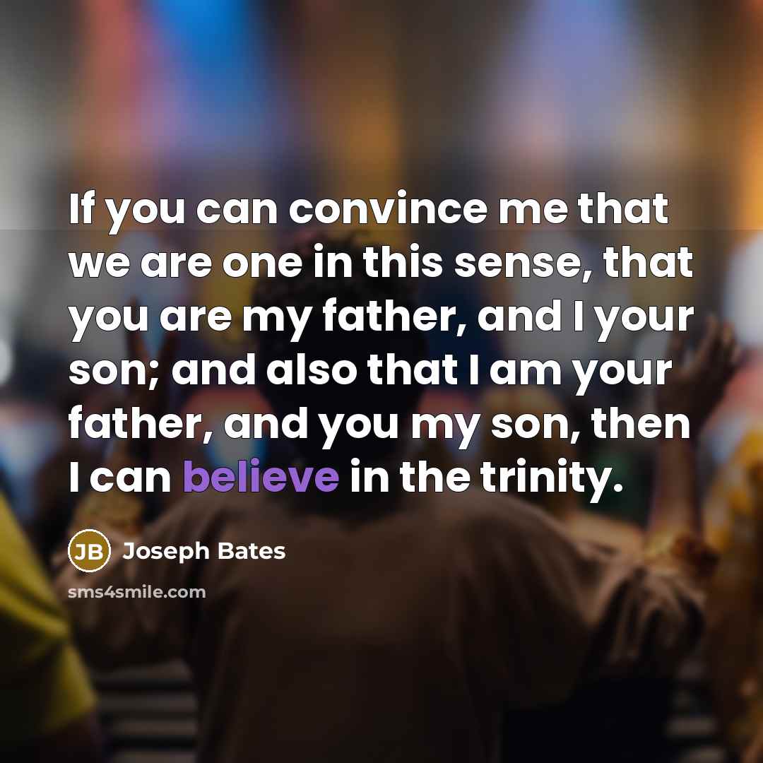 “If you can convince me that we are one in this sense, that you are my father, and I your son; and also that I am your father, and you my son, then I can believe in the trinity.” quote by Joseph Bates