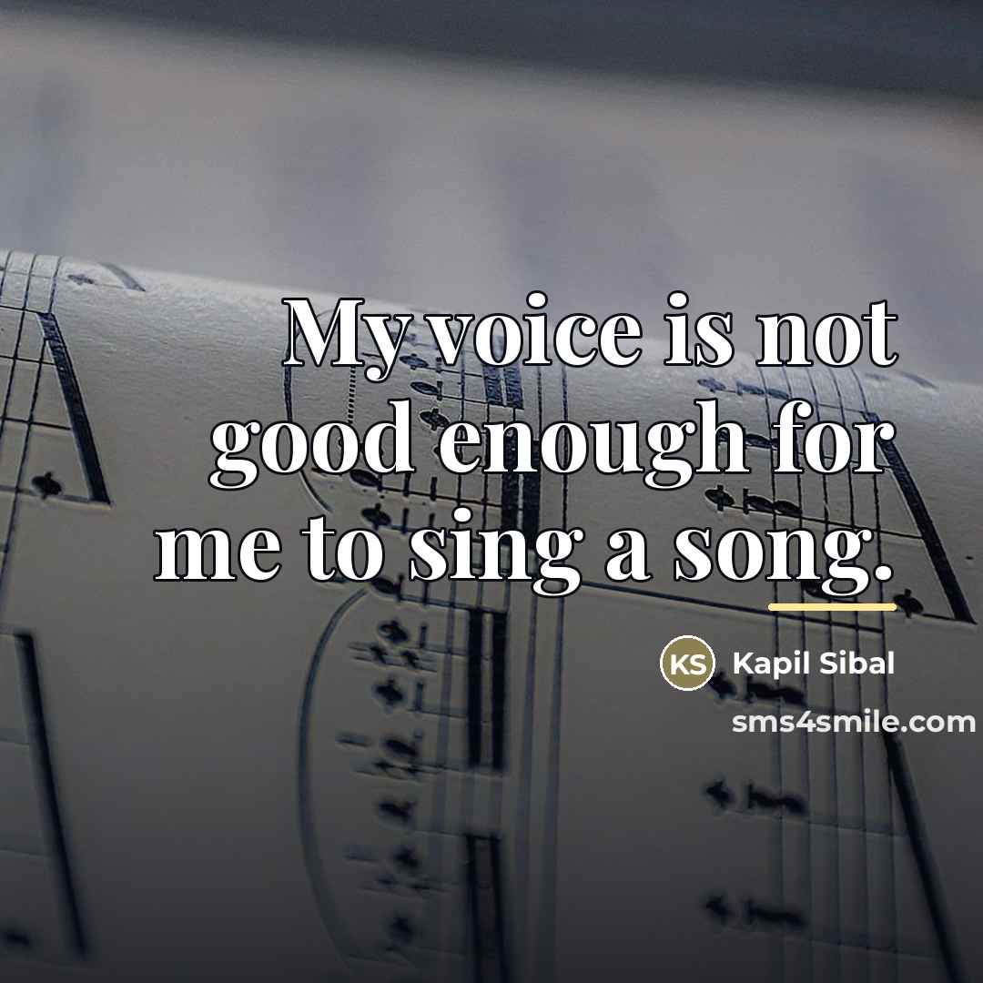 “My voice is not good enough for me to sing…” quote by Kapil Sibal