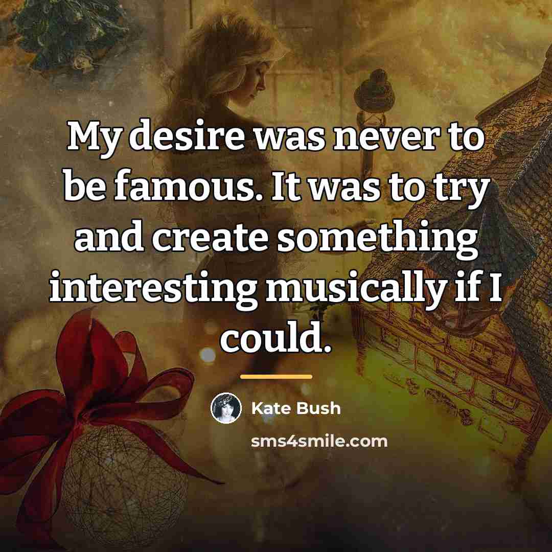 “My desire was never to be famous. It was to…” quote by Kate Bush