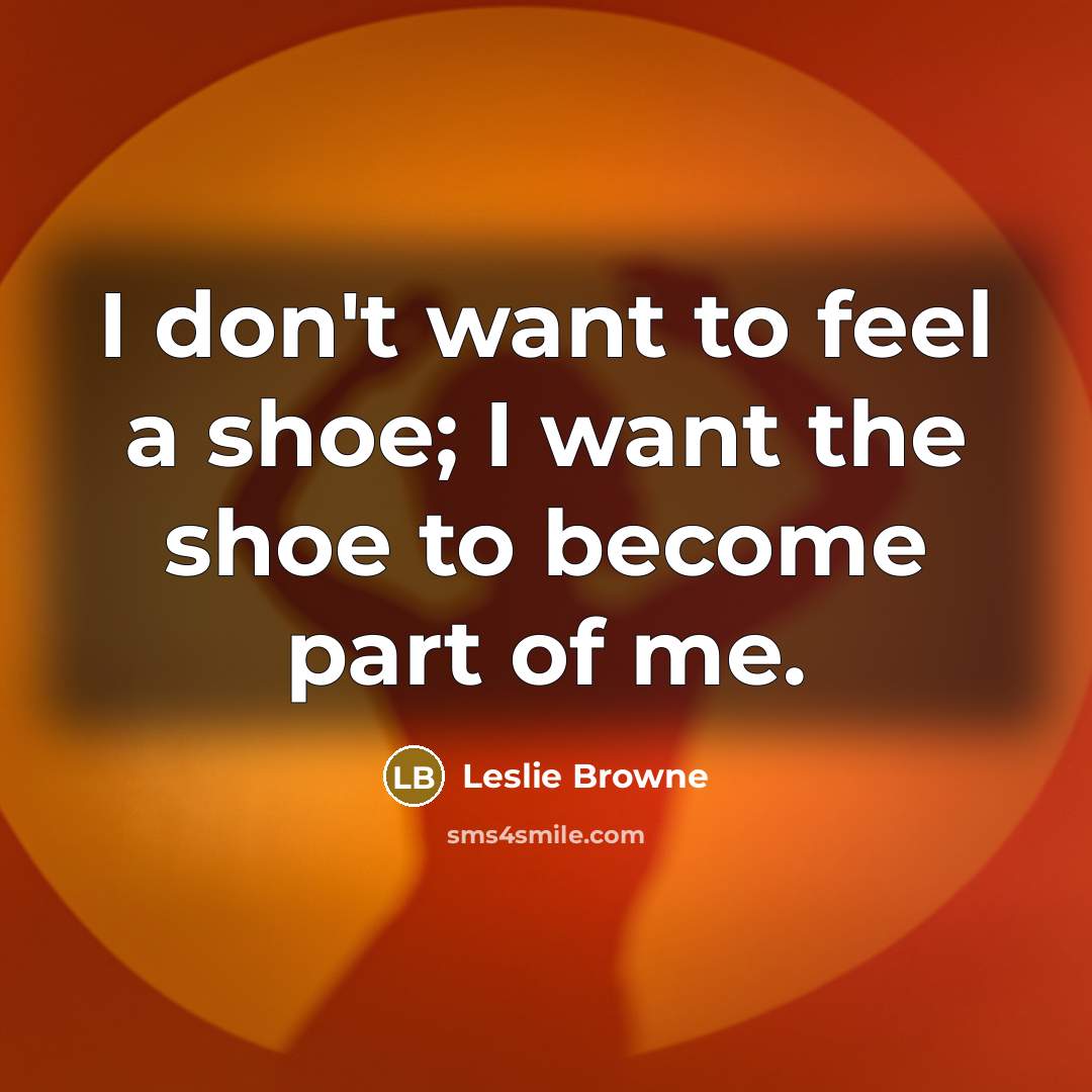 “I don't want to feel a shoe; I want the shoe to become part of me.” quote by Leslie Browne