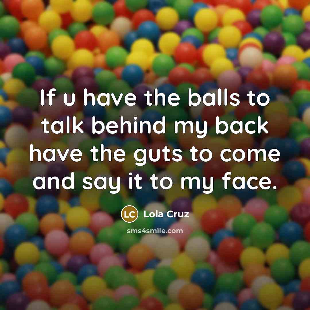 “If u have the balls to talk behind my back have the guts to come and say it to my face.” quote by Lola Cruz