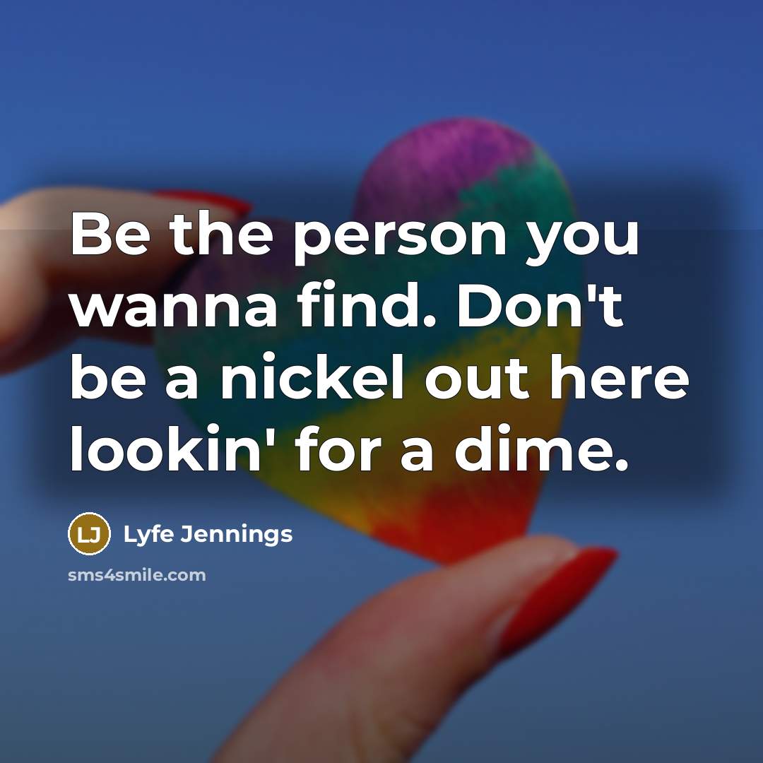 “Be the person you wanna find. Don't be a nickel out here lookin' for a dime.” quote by Lyfe Jennings