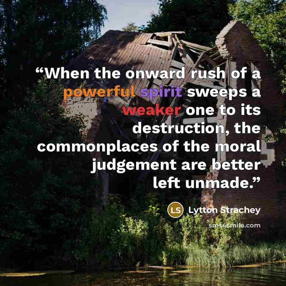 “When the onward rush of a powerful spirit sweeps a weaker one to its destruction, the commonplaces of the moral judgement are better left unmade.” quote by Lytton Strachey