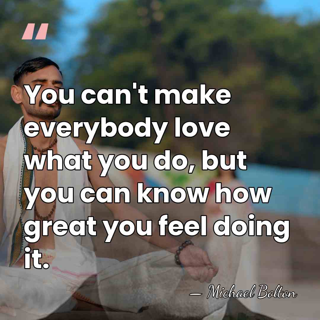 You can't make everybody love what you do, but you can know&hellip; - Michael Bolton