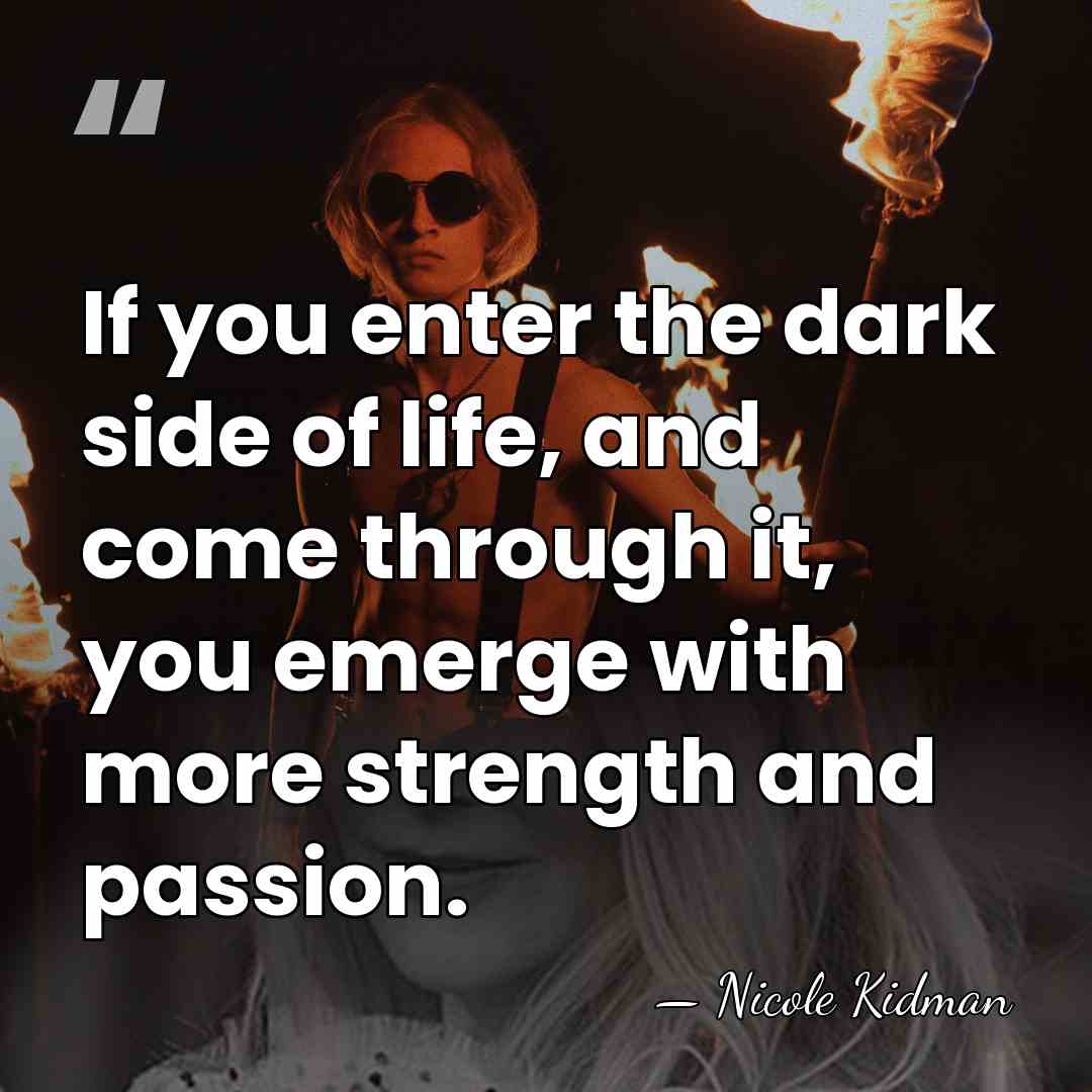 If you enter the dark side of life, and come through it,&hellip; - Nicole Kidman