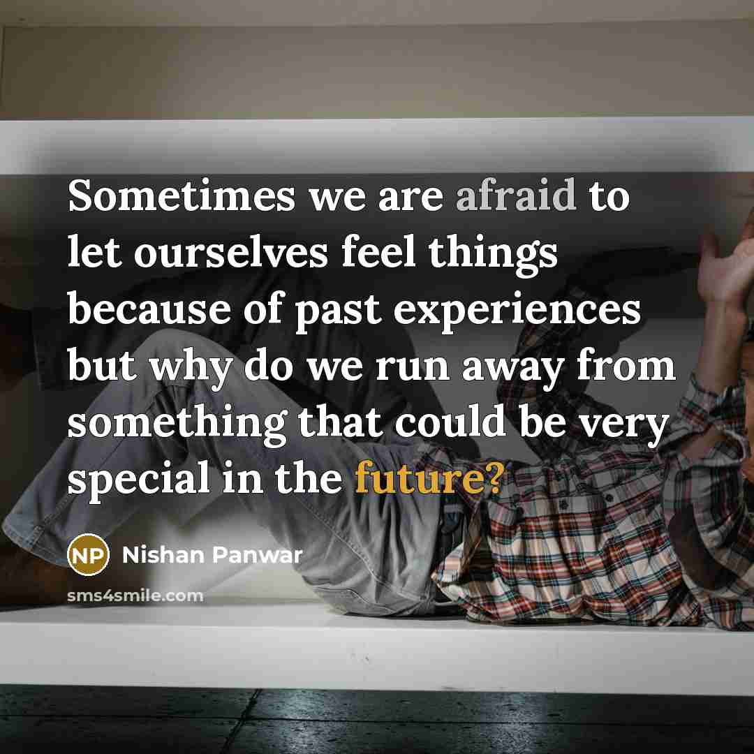 “Sometimes we are afraid to let ourselves feel things because of past experiences but why do we run away from something that could be very special in the future?” quote by Nishan Panwar