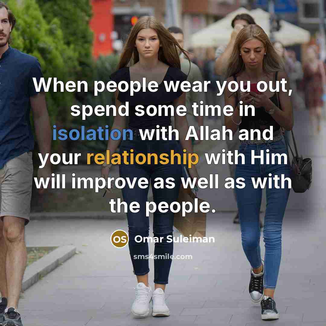 “When people wear you out, spend some time in isolation with Allah and your relationship with Him will improve as well as with the people.” quote by Omar Suleiman