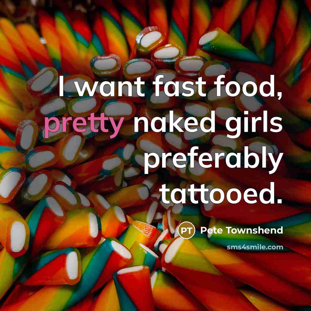 “I want fast food, pretty naked girls preferably tattooed.…” quote by Pete Townshend