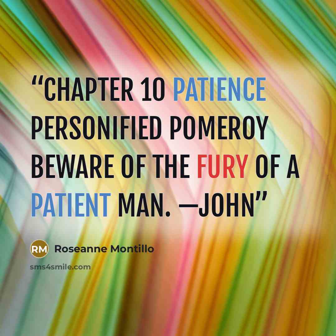 “CHAPTER 10 PATIENCE PERSONIFIED POMEROY Beware of the fury of a patient man. —JOHN” quote by Roseanne Montillo