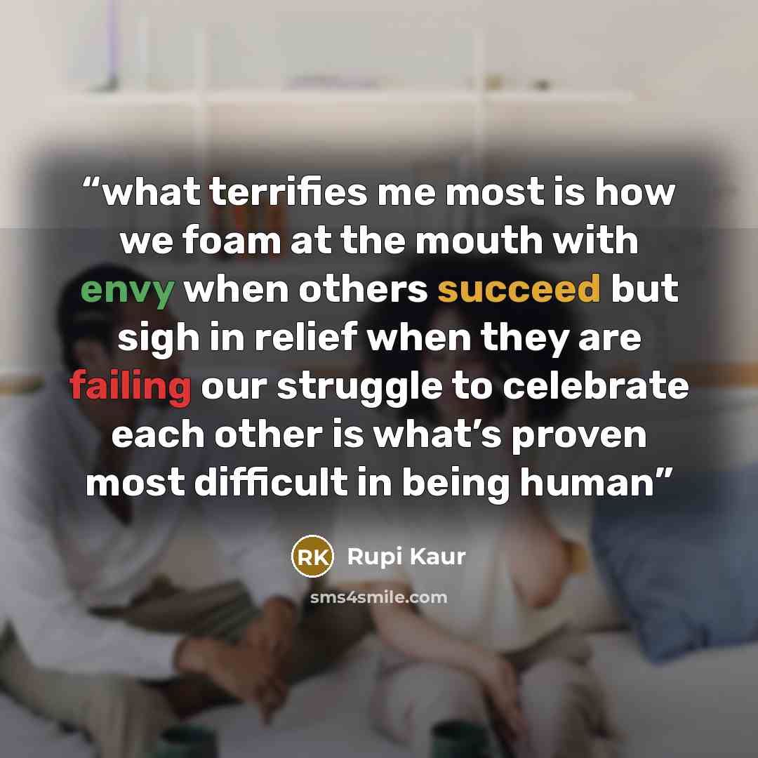 “what terrifies me most is how we foam at the mouth with envy when others succeed but sigh in relief when they are failing our struggle to celebrate each other is what’s proven most difficult in being human” quote by Rupi Kaur