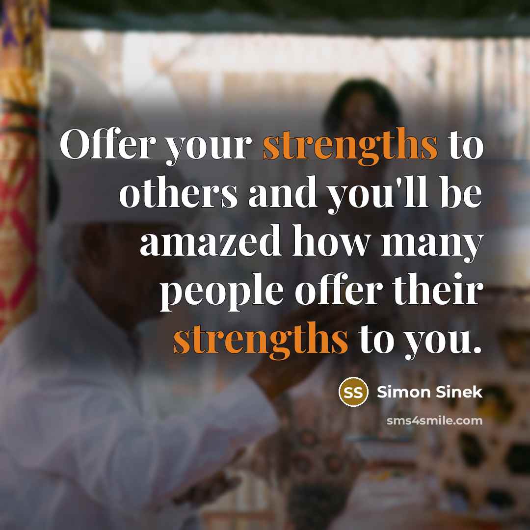 “Offer your strengths to others and you'll be amazed how…” quote by Simon Sinek