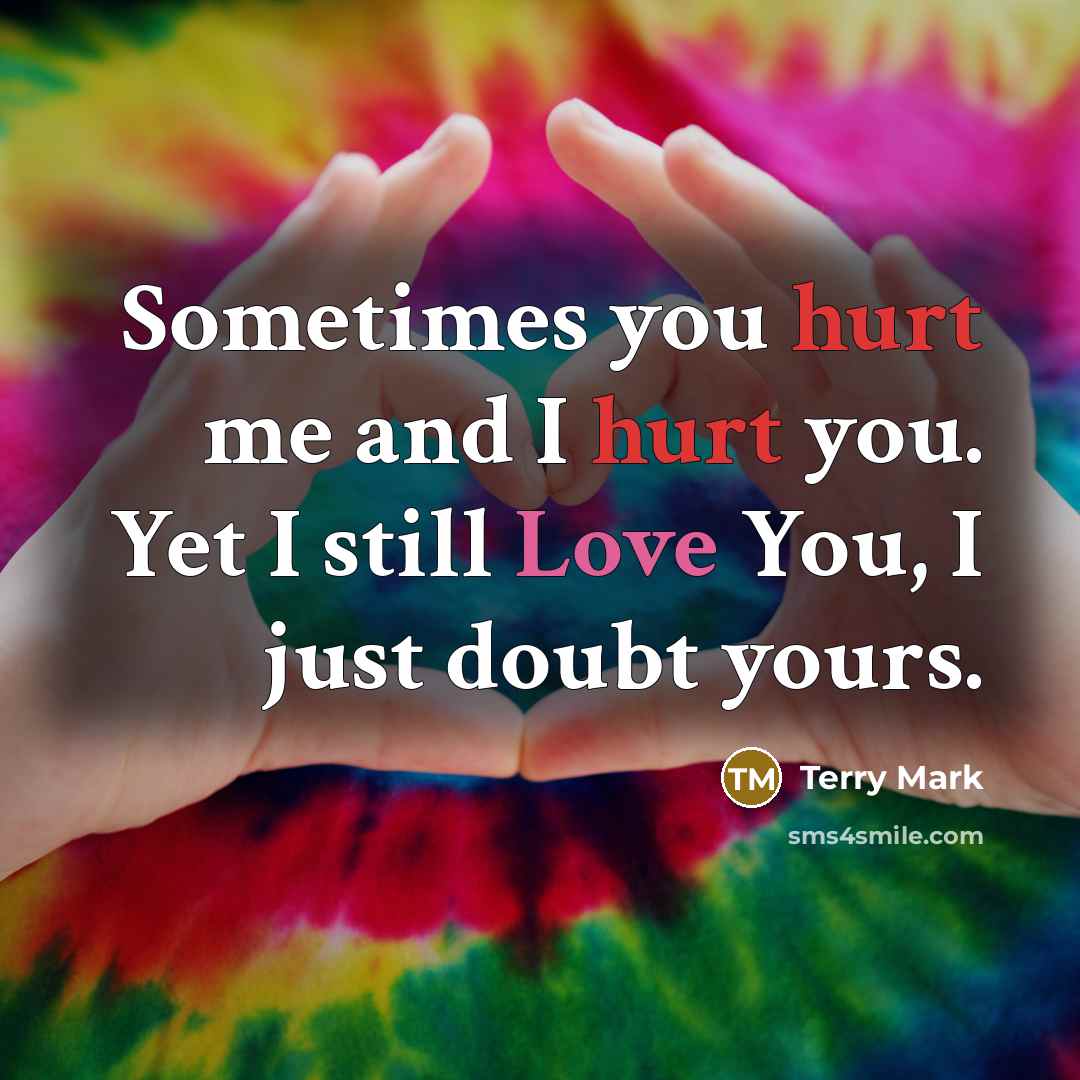 “Sometimes you hurt me and I hurt you. Yet I still Love You, I just doubt yours.” quote by Terry Mark