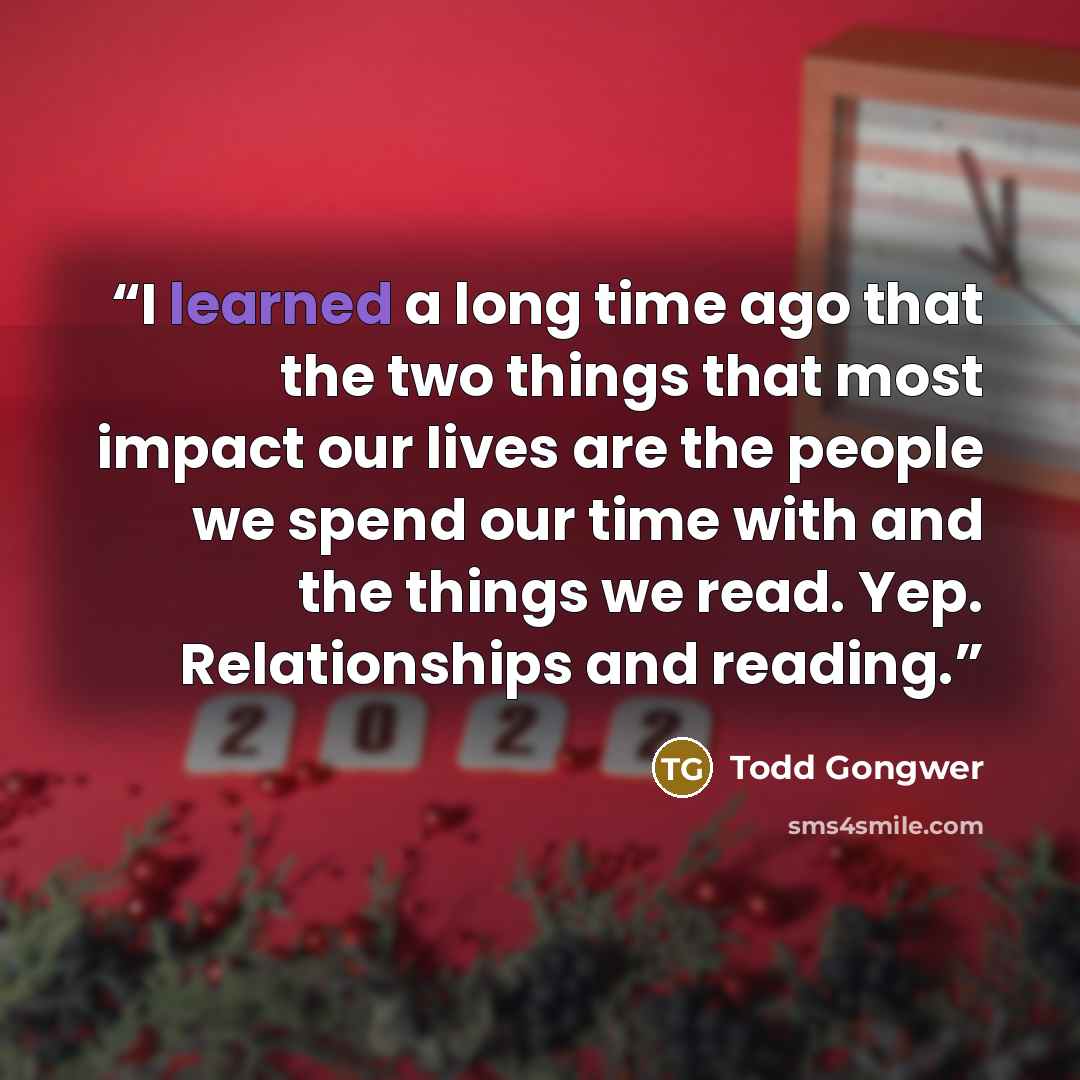 “I learned a long time ago that the two things that most impact our lives are the people we spend our time with and the things we read. Yep. Relationships and reading.” quote by Todd Gongwer