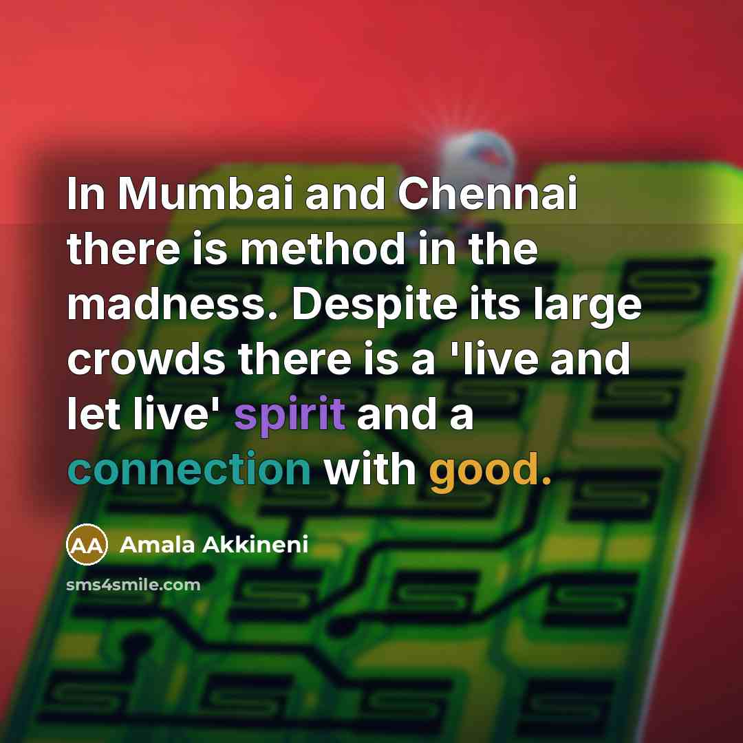 “In Mumbai and Chennai there is method in the madness. Despite its large crowds there is a 'live and let live' spirit and a connection with good.” quote by Amala Akkineni